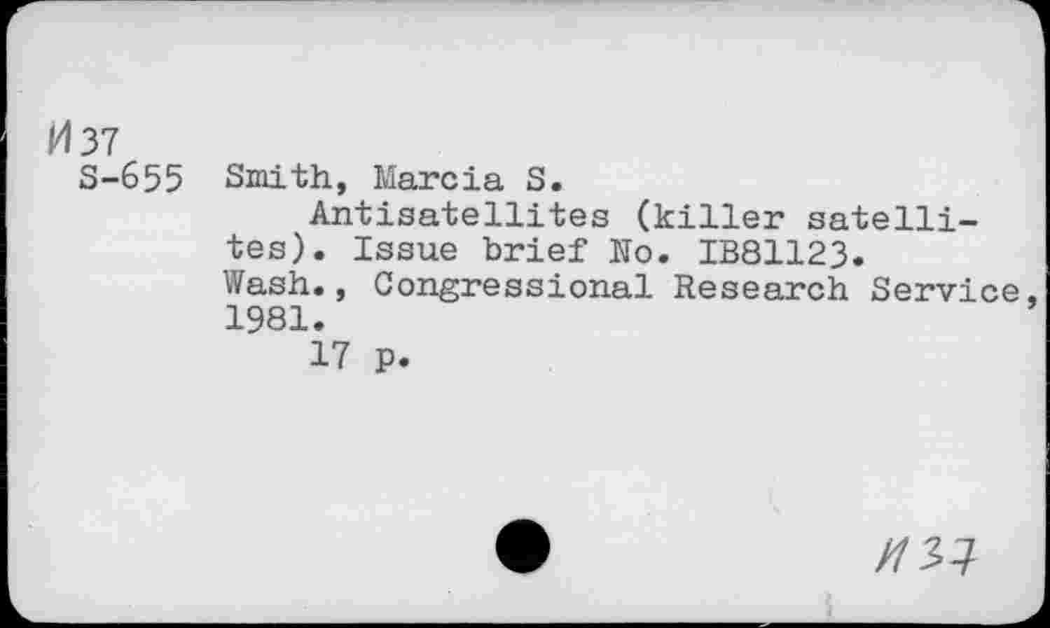 ﻿037
S-655 Smith, Marcia S.
Antisatellites (killer satellites). Issue brief No. IB81123.
Wash., Congressional Research Service, 1981.
17 p.
/757